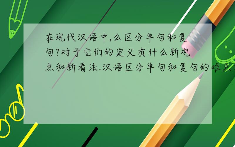 在现代汉语中,么区分单句和复句?对于它们的定义有什么新观点和新看法.汉语区分单句和复句的难点在什么地方...3Q