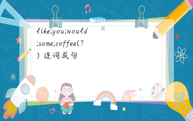 like;you;would;some;coffee(?) 连词成句