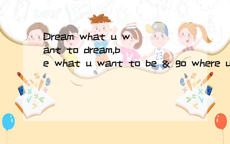 Dream what u want to dream,be what u want to be & go where u want to go,for we have only one life