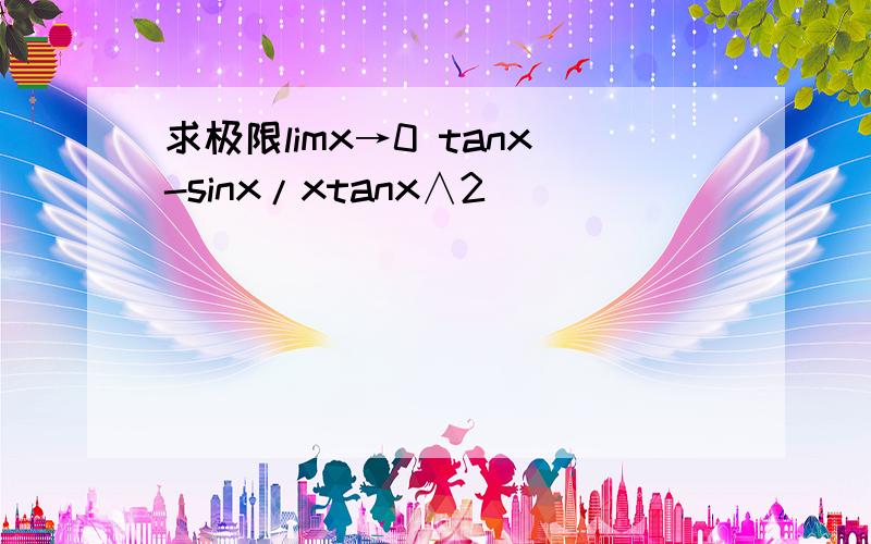 求极限limx→0 tanx-sinx/xtanx∧2