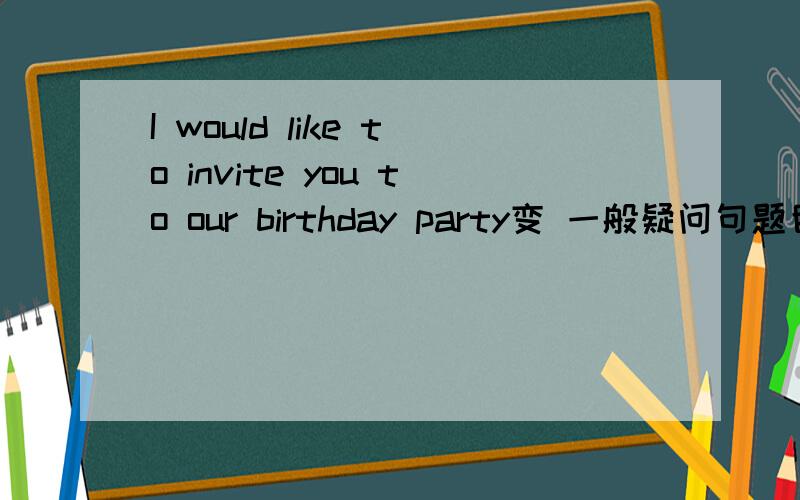I would like to invite you to our birthday party变 一般疑问句题目给出的是：___I ____you to our birthday party?