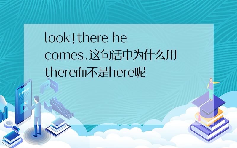 look!there he comes.这句话中为什么用there而不是here呢