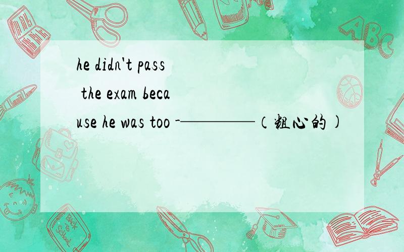 he didn't pass the exam because he was too -————（粗心的)