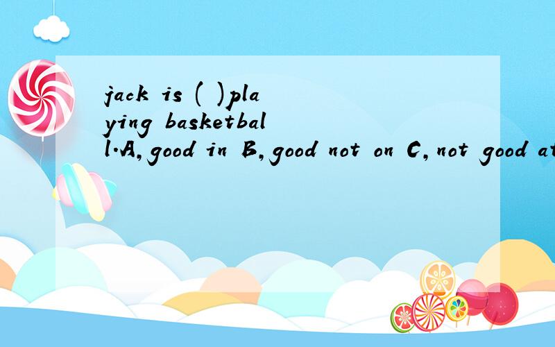 jack is ( )playing basketball.A,good in B,good not on C,not good at 选什么?为什么?