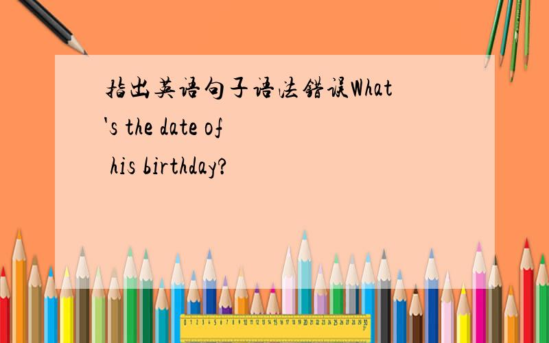 指出英语句子语法错误What's the date of his birthday?