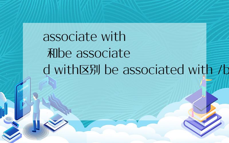associate with 和be associated with区别 be associated with /be related to/ be connected with区别