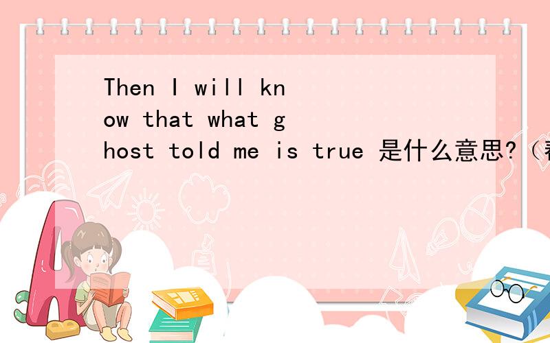 Then I will know that what ghost told me is true 是什么意思?（帮我翻译 ）