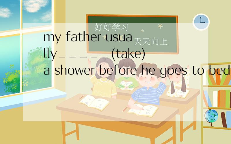 my father usually_____(take)a shower before he goes to bed