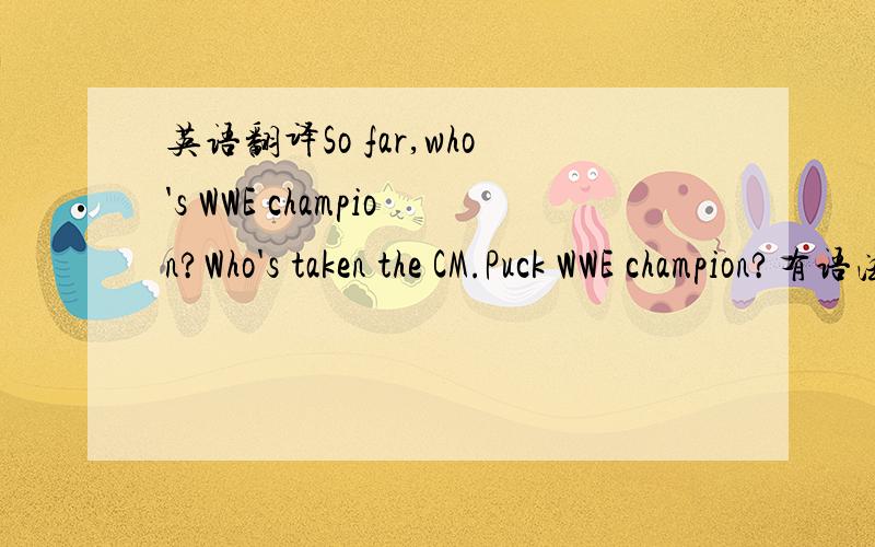 英语翻译So far,who's WWE champion?Who's taken the CM.Puck WWE champion?有语法错误,我想要的意思是