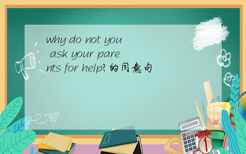 why do not you ask your parents for help?的同意句