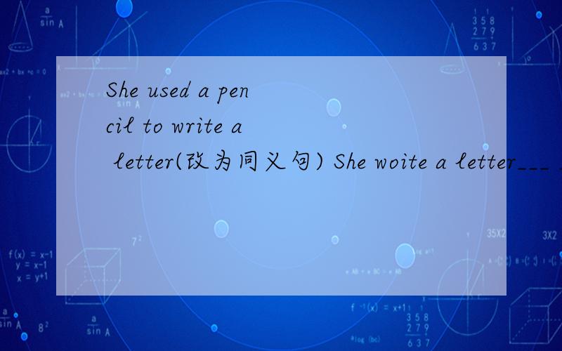 She used a pencil to write a letter(改为同义句) She woite a letter___ ___ ___