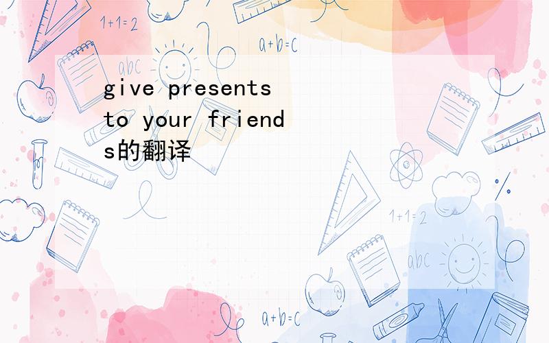 give presents to your friends的翻译