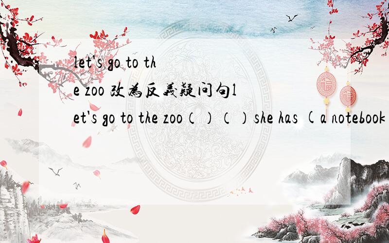 let's go to the zoo 改为反义疑问句let's go to the zoo（）（）she has (a notebook) 对括号里的部分提问( )dose she( )
