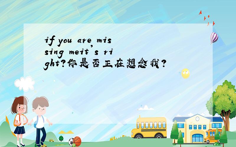 if you are missing meit's right?你是否正在想念我?