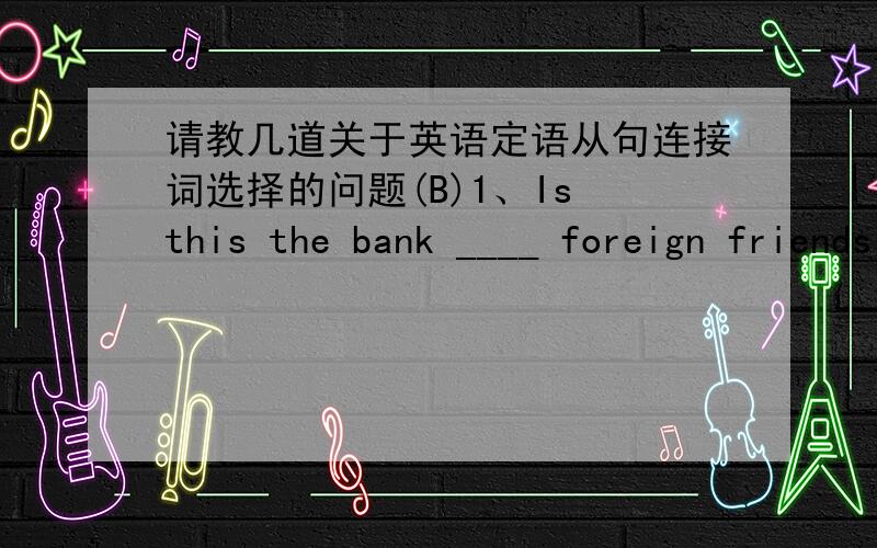 请教几道关于英语定语从句连接词选择的问题(B)1、Is this the bank ____ foreign friends often exchange their money?A、that B、where C、which D、the one不是没有先行词吗?我觉得应该用the one来作为先行词啊?(B)2