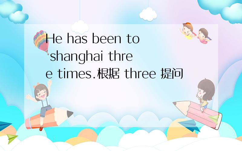 He has been to shanghai three times.根据 three 提问
