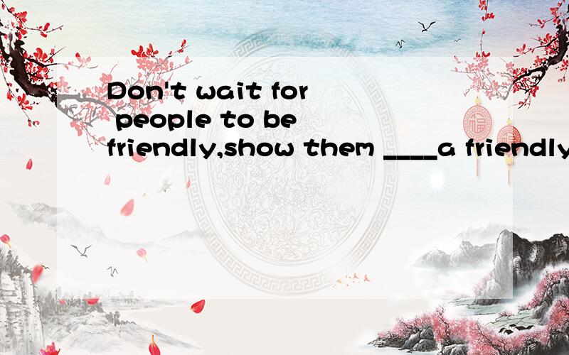 Don't wait for people to be friendly,show them ____a friendly person you are.A.what B.how我选的是A,是错误的.为什么错?答案B为什么是对的?翻译这句话我选B，A 是对的