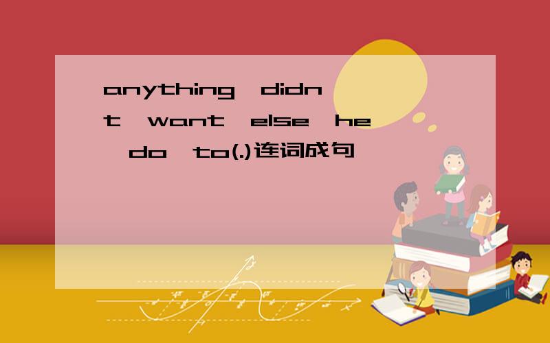 anything,didn't,want,else,he,do,to(.)连词成句
