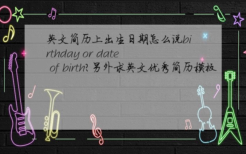 英文简历上出生日期怎么说birthday or date of birth?另外求英文优秀简历模板