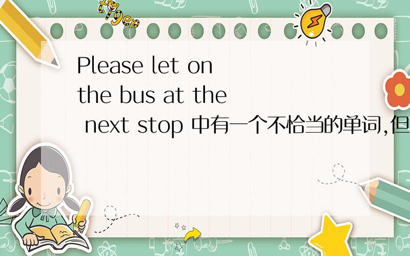 Please let on the bus at the next stop 中有一个不恰当的单词,但只要改变一个字母就正确了