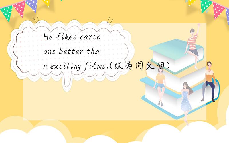 He likes cartoons better than exciting films.(改为同义句)