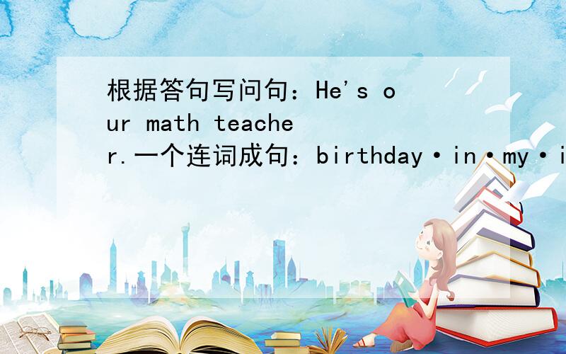 根据答句写问句：He's our math teacher.一个连词成句：birthday·in·my·is·April·mother's
