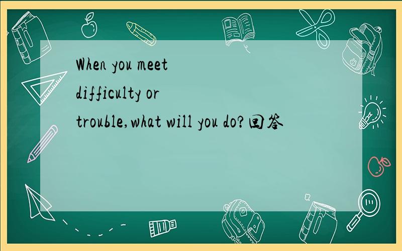 When you meet difficulty or trouble,what will you do?回答