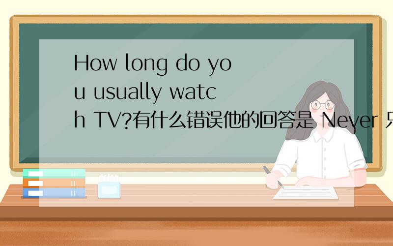 How long do you usually watch TV?有什么错误他的回答是 Never 只能改一处
