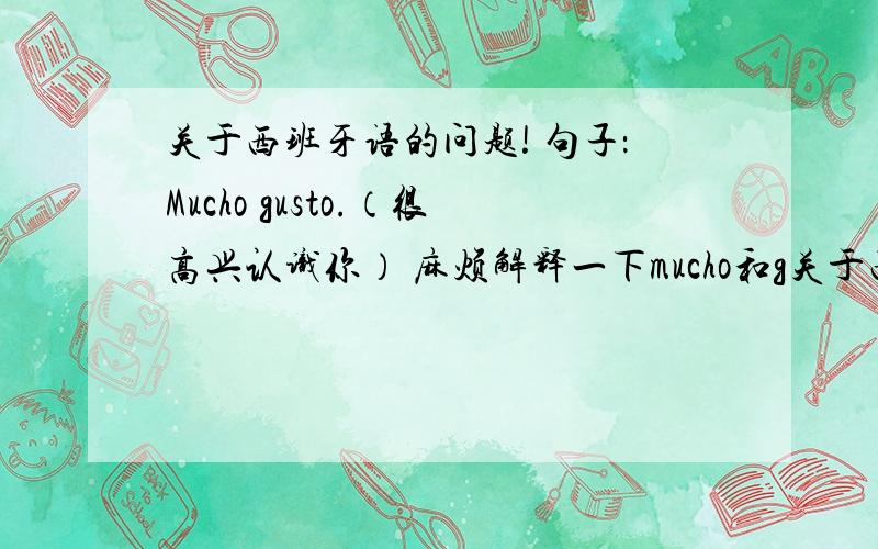 关于西班牙语的问题! 句子：Mucho gusto.（很高兴认识你） 麻烦解释一下mucho和g关于西班牙语的问题! 句子：Mucho  gusto.（很高兴认识你） 麻烦解释一下mucho和gusto!要拆开解释!