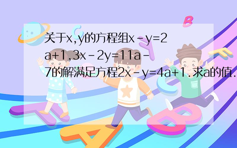 关于x,y的方程组x-y=2a+1,3x-2y=11a-7的解满足方程2x-y=4a+1.求a的值.