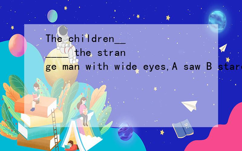 The children______ the strange man with wide eyes,A saw B stared at C looked 为什么?
