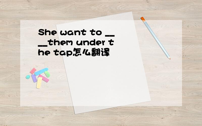 She want to ____them under the tap怎么翻译