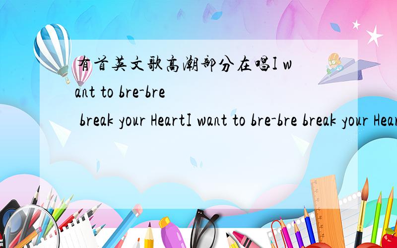有首英文歌高潮部分在唱I want to bre-bre break your HeartI want to bre-bre break your Heart,我想知道这个歌的名字,