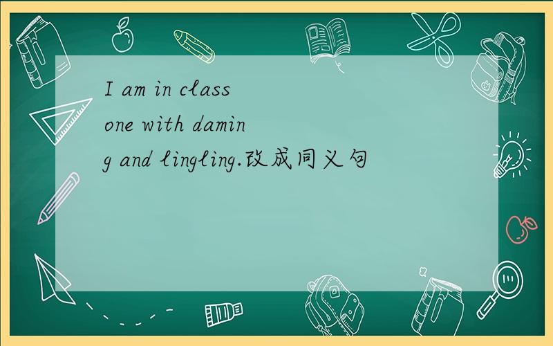 I am in class one with daming and lingling.改成同义句