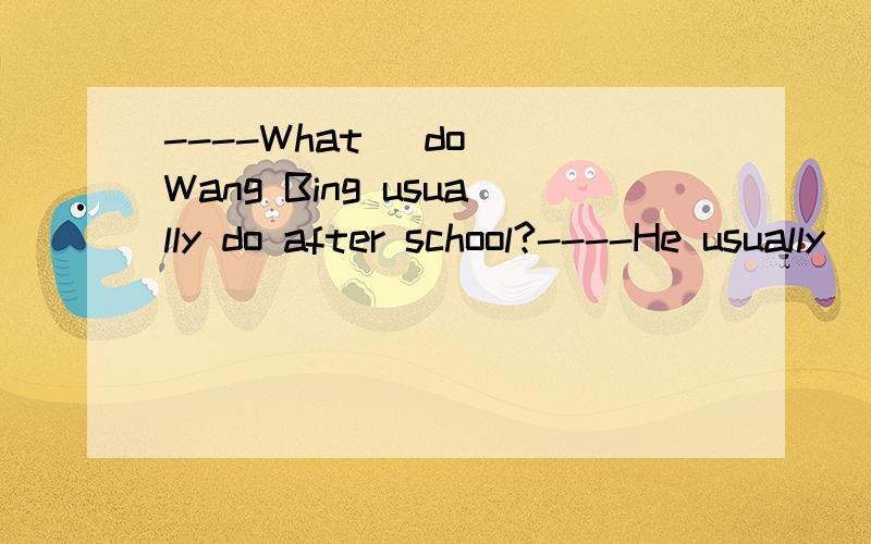 ----What (do) Wang Bing usually do after school?----He usually (go) home and (draw) some pictures