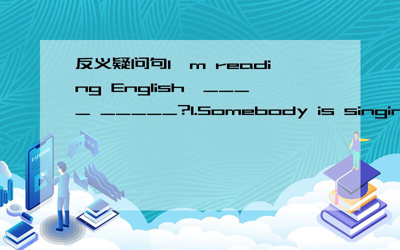 反义疑问句I'm reading English,____ _____?1.Somebody is singing in the next room,______ ____?2.I think miss wang must be at home,____ ____?