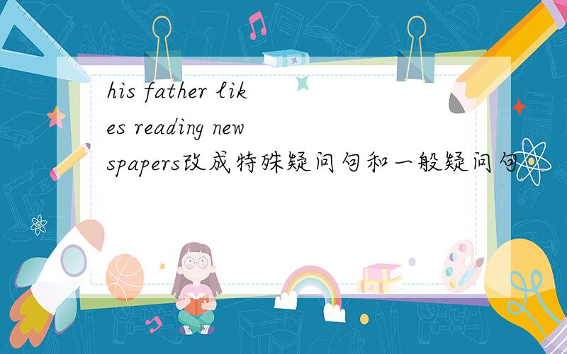 his father likes reading newspapers改成特殊疑问句和一般疑问句