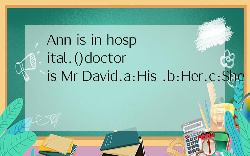 Ann is in hospital.()doctor is Mr David.a:His .b:Her.c:She is .d:Her is.