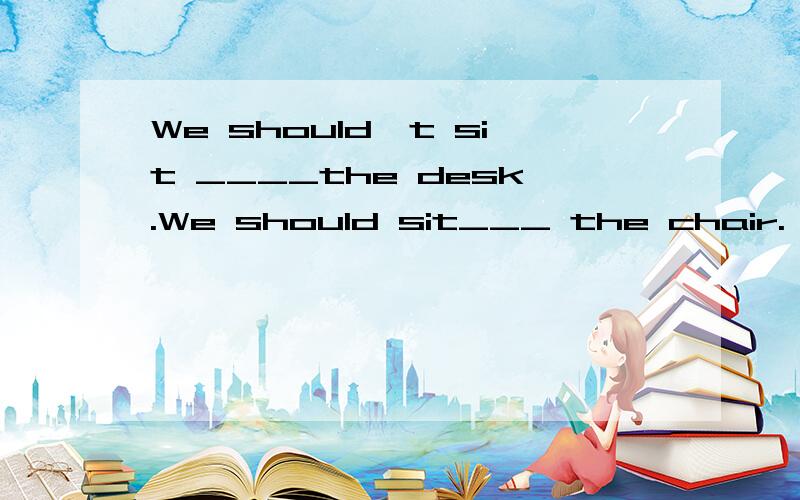 We should't sit ____the desk.We should sit___ the chair.