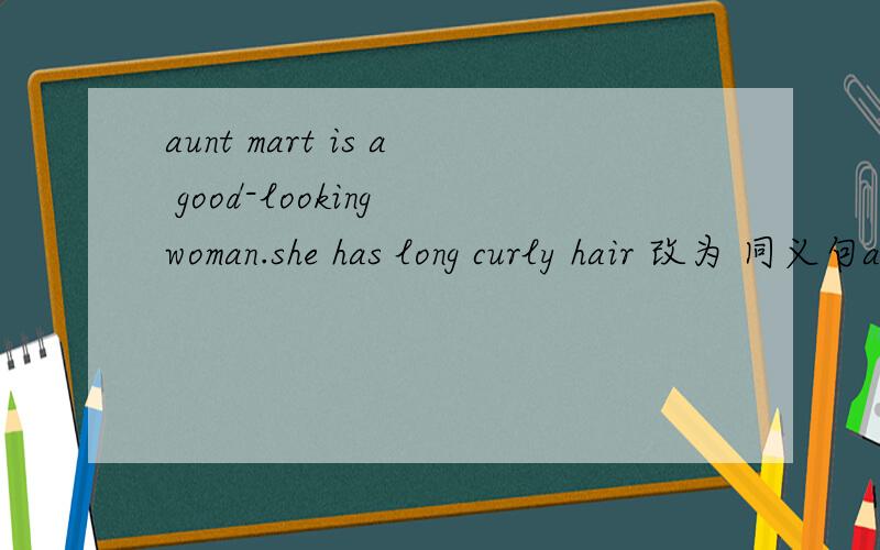 aunt mart is a good-looking woman.she has long curly hair 改为 同义句aunt mart is a good-looking woman ---------long curly hair