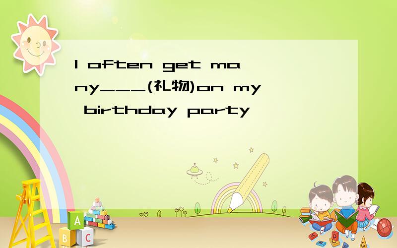 I often get many___(礼物)on my birthday party