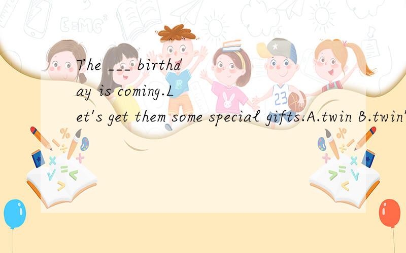 The ___ birthday is coming.Let's get them some special gifts.A.twin B.twin's C.twins D.twins'