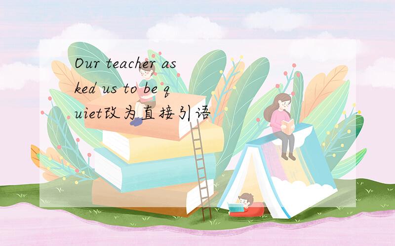 Our teacher asked us to be quiet改为直接引语