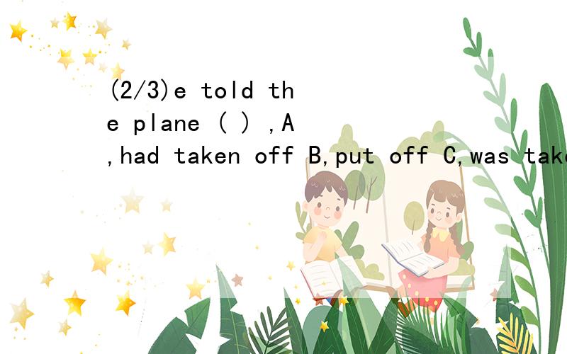 (2/3)e told the plane ( ) ,A,had taken off B,put off C,was taken of