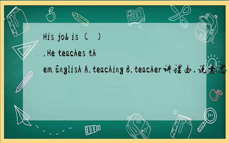 His job is ( ).He teaches them English A.teaching B.teacher讲理由,说意思,急