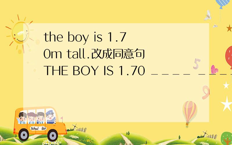 the boy is 1.70m tall.改成同意句 THE BOY IS 1.70 ____ _______.