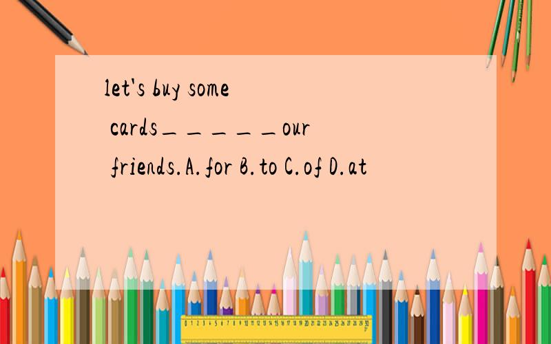 let's buy some cards_____our friends.A.for B.to C.of D.at