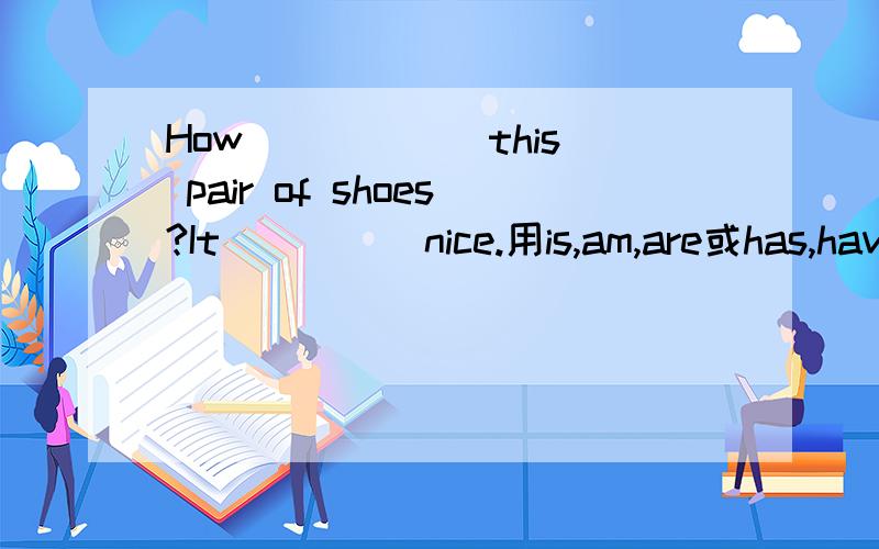 How _____ this pair of shoes?It ____ nice.用is,am,are或has,have的适当形式填空.
