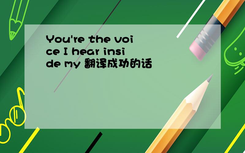 You're the voice I hear inside my 翻译成功的话