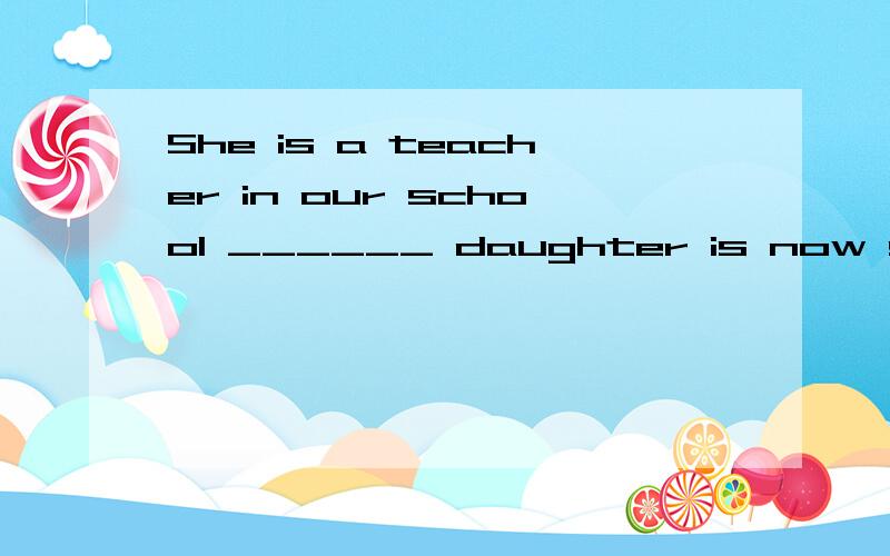 She is a teacher in our school ______ daughter is now studying in Australia.